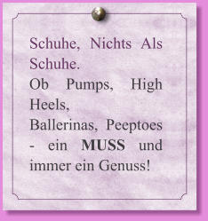 Schuhe, Nichts Als Schuhe. Ob Pumps, High Heels, Ballerinas, Peeptoes - ein MUSS und immer ein Genuss!